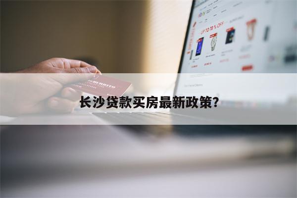 
长沙公积金贷款VS长沙商业贷款谁更划算？长沙购房贷款最新政策(图1)