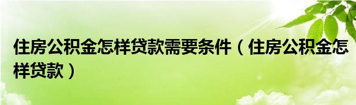 住房公积金怎样贷款相信很多小伙伴还不知道吧