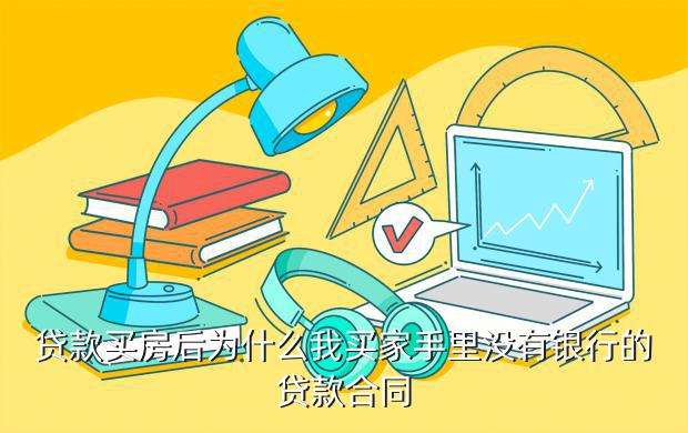 贷款买房后为什么我买家手里没有银行的贷款合同