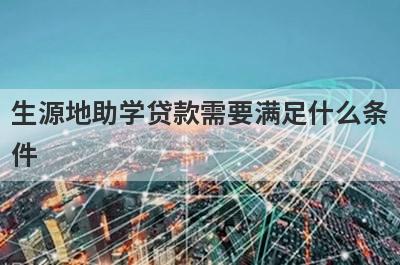 生源地助学贷款需要满足什么条 件 