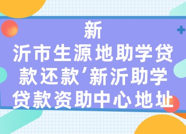 新沂市生源地助学贷款还款，新沂助学贷款资助中心地址
