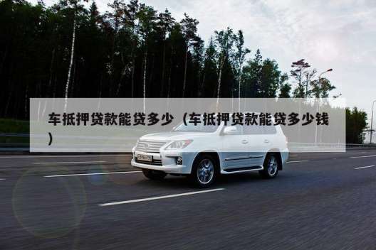 车抵押贷款能贷多少（车抵押贷款能贷多少钱）