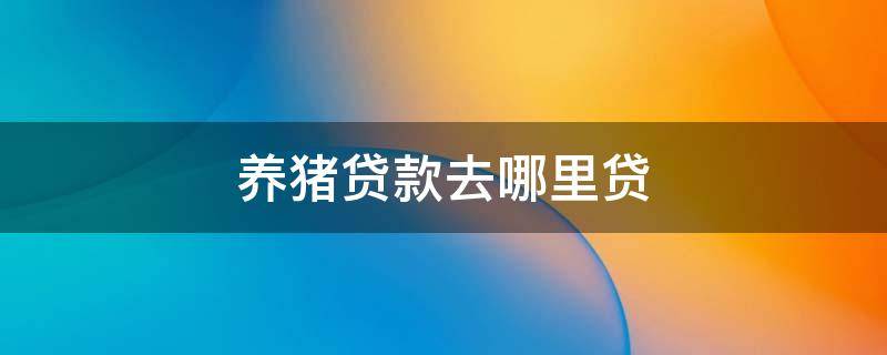 养猪贷款手续有哪些？创业贷款是什么样的？