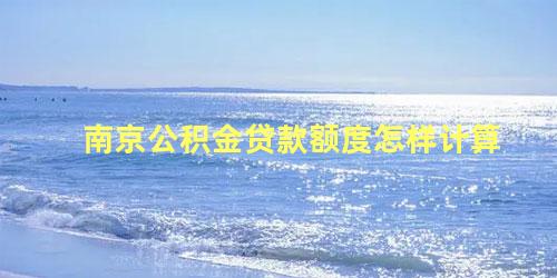 南京公积金贷款额度怎样计算？公积金贷款最高限额不超过80％